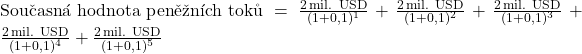  \text{Současná hodnota peněžních toků} = \frac{2 \, \text{mil. USD}}{(1+0,1)^1} + \frac{2 \, \text{mil. USD}}{(1+0,1)^2} + \frac{2 \, \text{mil. USD}}{(1+0,1)^3} + \frac{2 \, \text{mil. USD}}{(1+0,1)^4} + \frac{2 \, \text{mil. USD}}{(1+0,1)^5} 